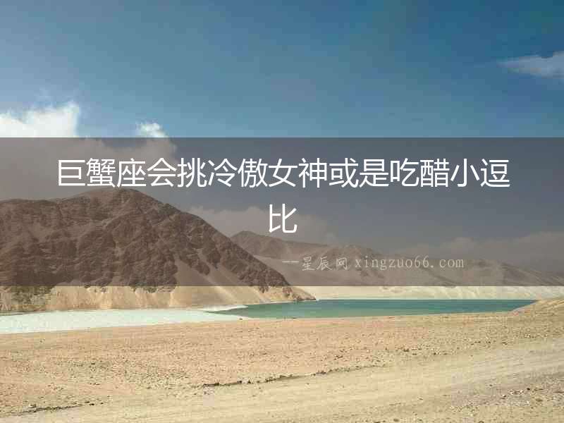 巨蟹座會(huì)挑冷傲女神或是吃醋小逗比