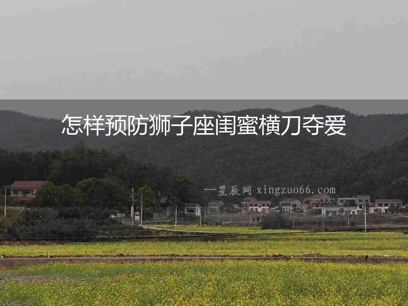 怎樣預(yù)防獅子座閨蜜橫刀奪愛(ài)