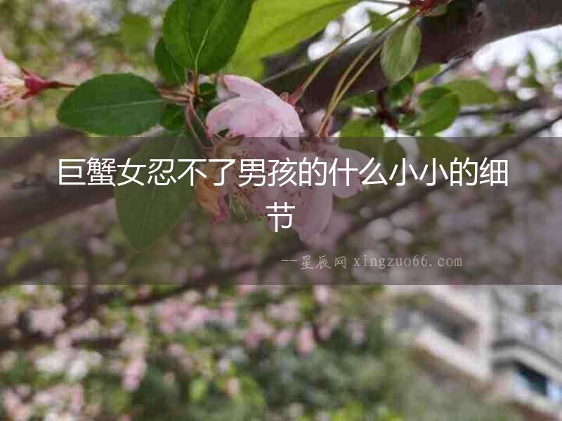 巨蟹女忍不了男孩的什么小小的細(xì)節(jié)