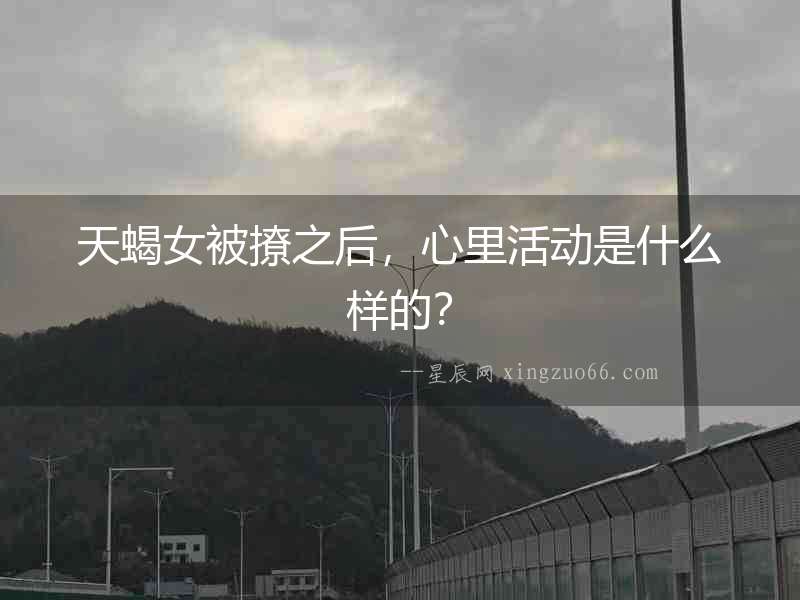 天蝎女被撩之后，心里活動(dòng)是什么樣的？