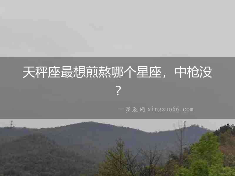 天秤座最想煎熬哪個星座，中槍沒？