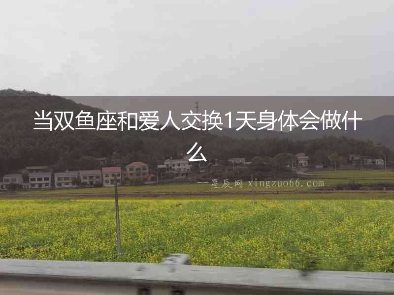 當(dāng)雙魚座和愛(ài)人交換1天身體會(huì)做什么