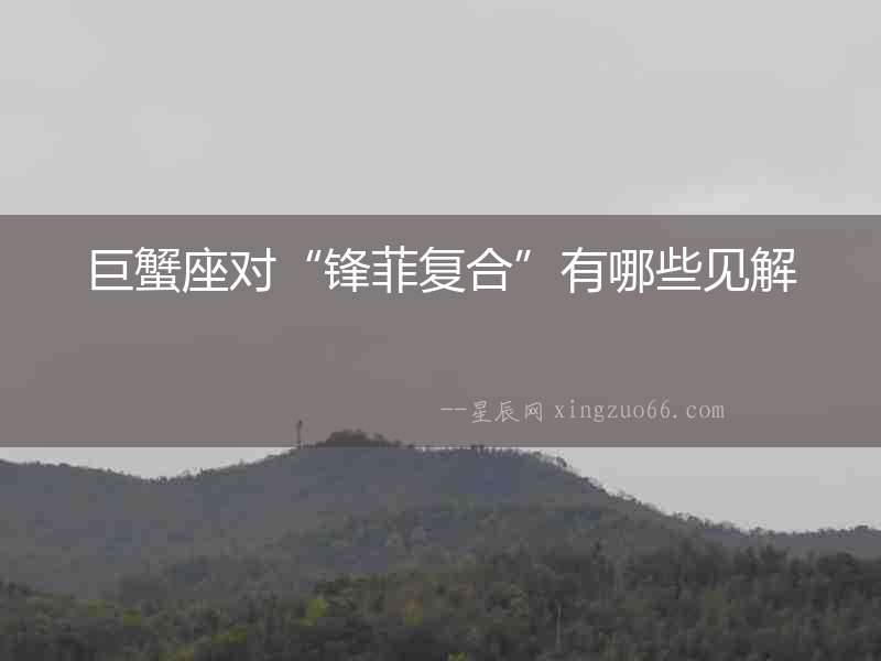 巨蟹座對“鋒菲復合”有哪些見解