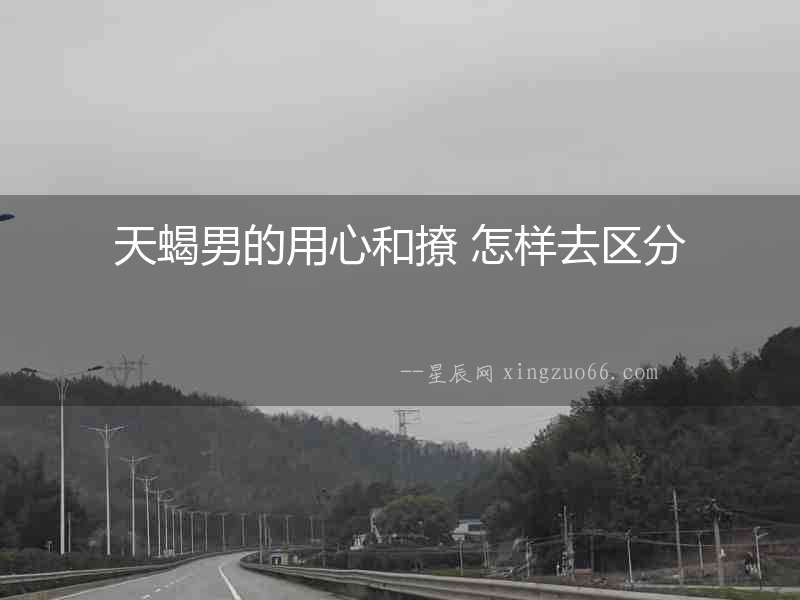 天蝎男的用心和撩 怎樣去區分