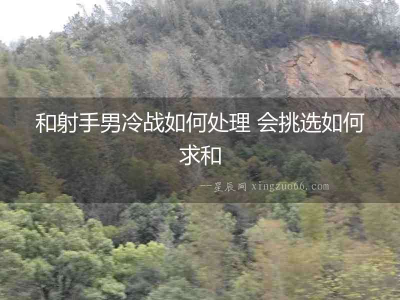 和射手男冷戰(zhàn)如何處理 會挑選如何求和