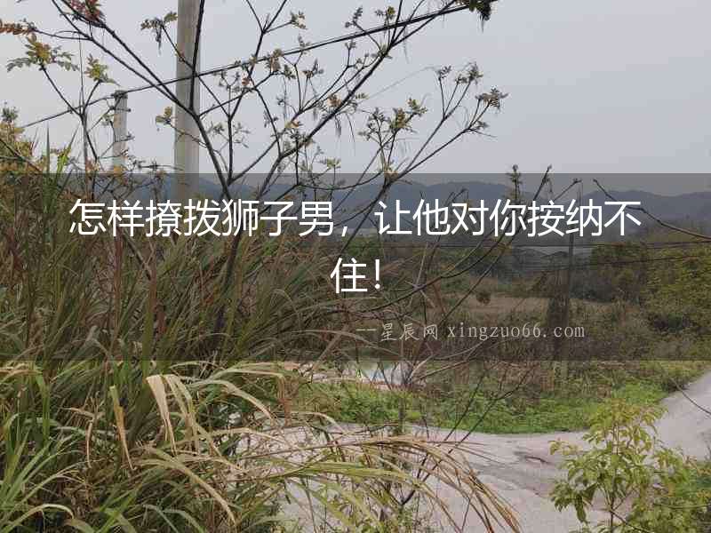 怎樣撩撥獅子男，讓他對你按納不?。? width=