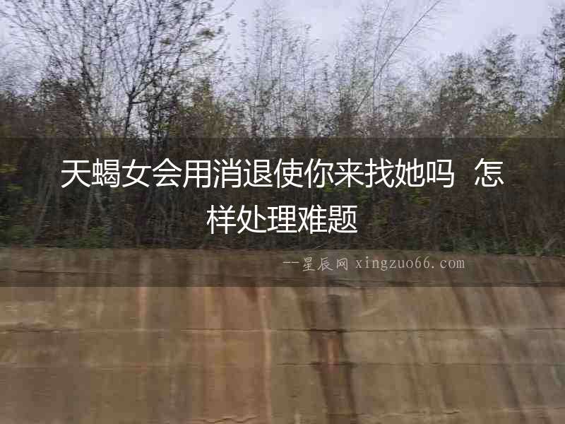 天蝎女會(huì)用消退使你來(lái)找她嗎  怎樣處理難題