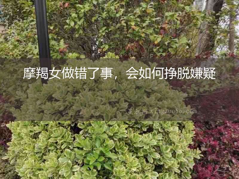 摩羯女做錯了事，會如何掙脫嫌疑