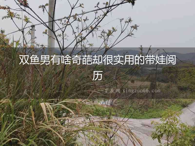 雙魚男有啥奇葩卻很實用的帶娃閱歷
