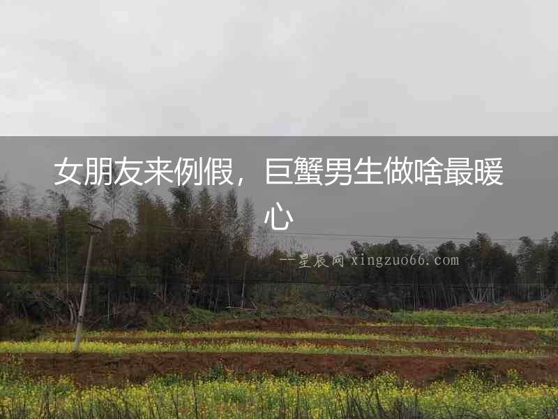 女朋友來例假，巨蟹男生做啥最暖心