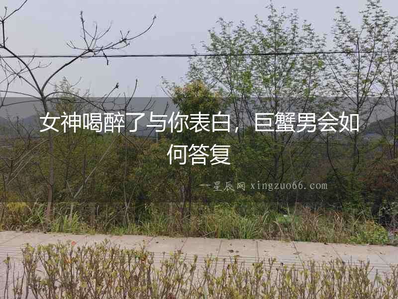 女神喝醉了與你表白，巨蟹男會如何答復