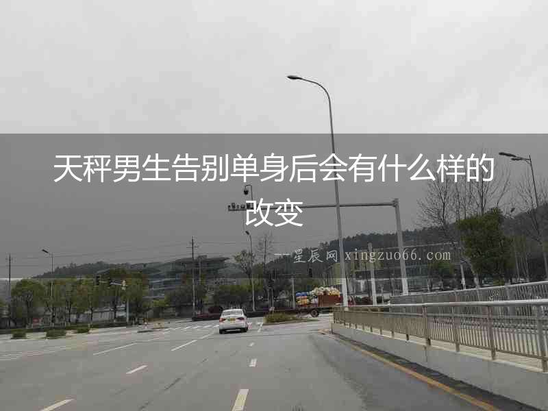 天秤男生告別單身后會有什么樣的改變