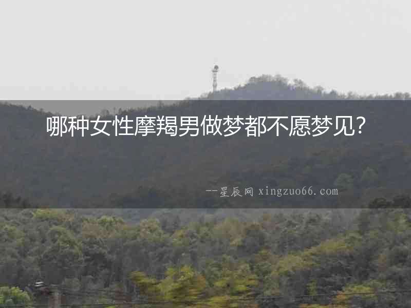 哪種女性摩羯男做夢都不愿夢見？