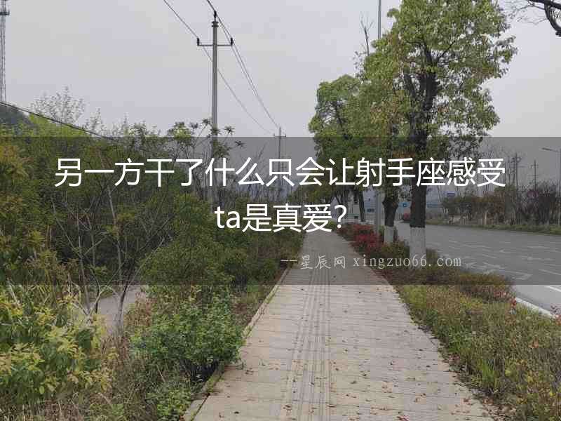 另一方干了什么只會讓射手座感受ta是真愛？
