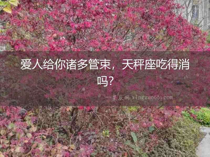 愛人給你諸多管束，天秤座吃得消嗎？