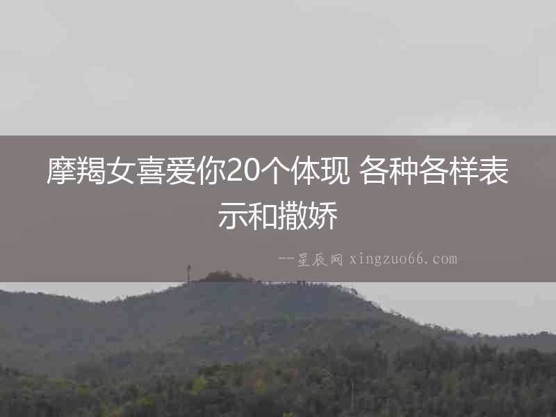 摩羯女喜愛你20個體現 各種各樣表示和撒嬌