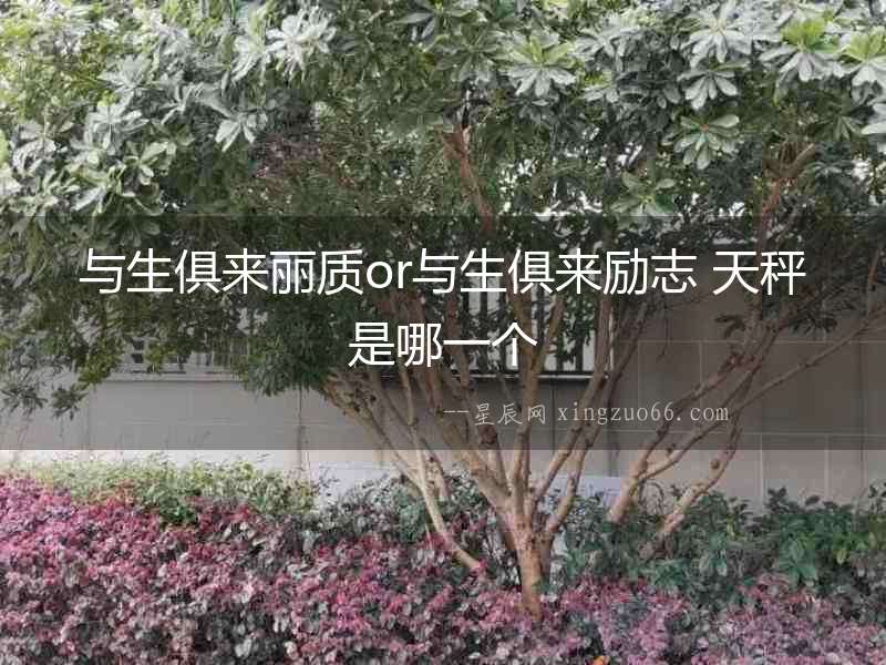 與生俱來麗質(zhì)or與生俱來勵志 天秤是哪一個