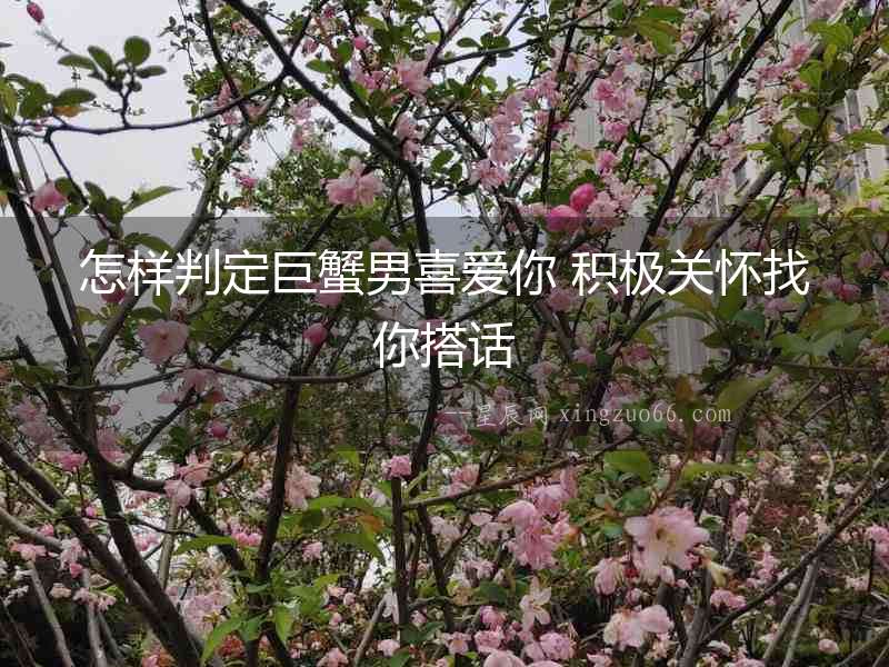 怎樣判定巨蟹男喜愛你 積極關懷找你搭話