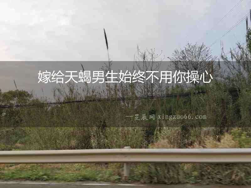 嫁給天蝎男生始終不用你操心