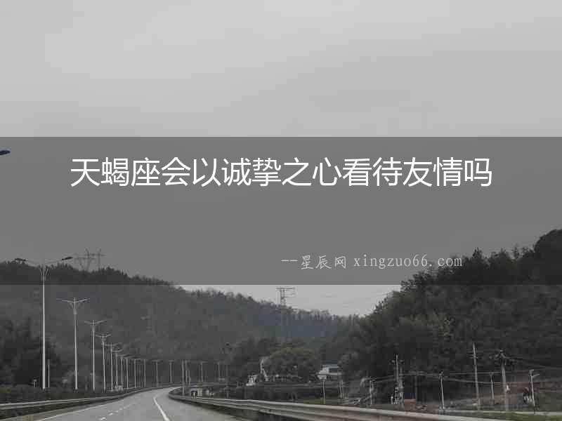 天蝎座會以誠摯之心看待友情嗎