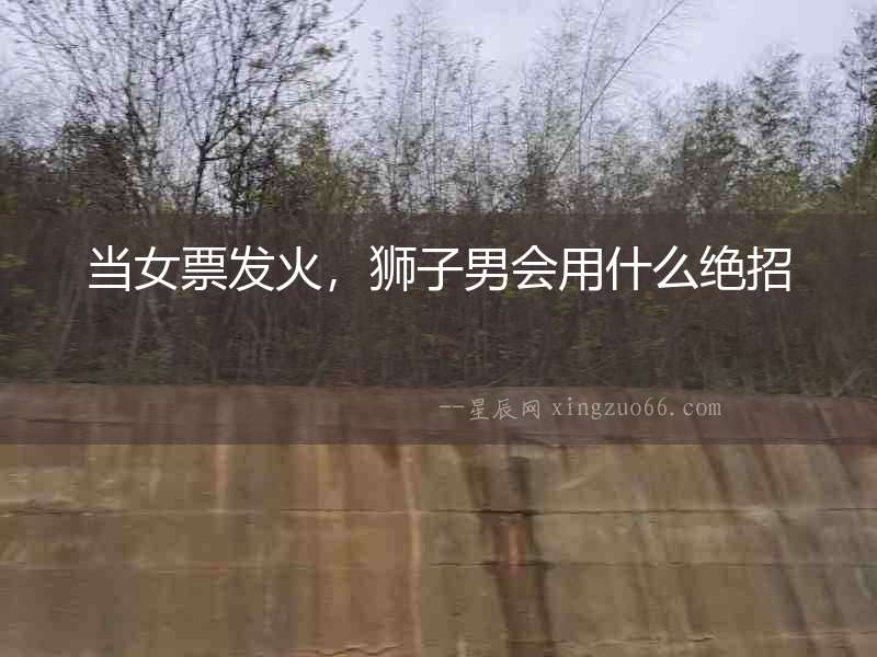 當女票發火，獅子男會用什么絕招