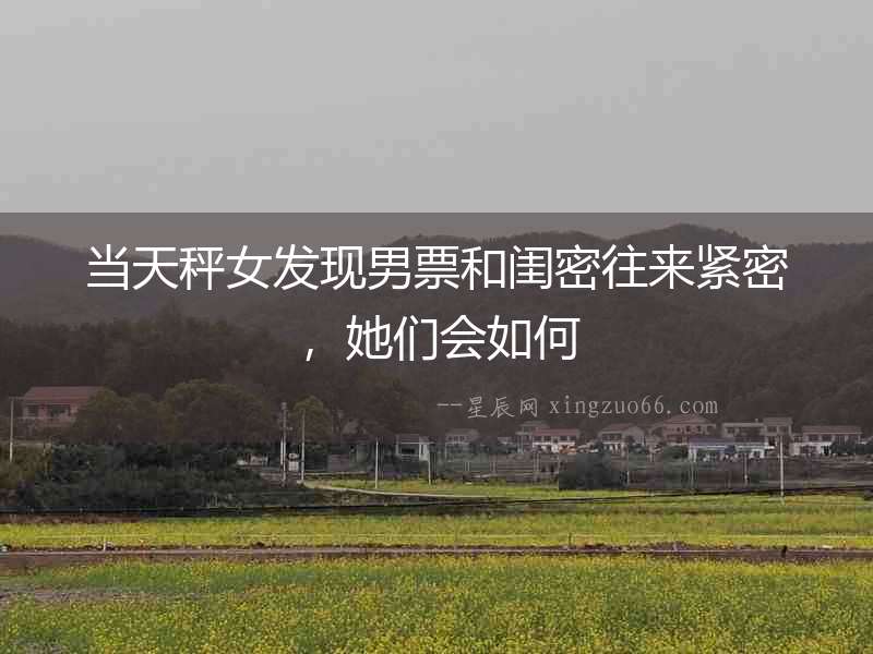當天秤女發現男票和閨密往來緊密，她們會如何