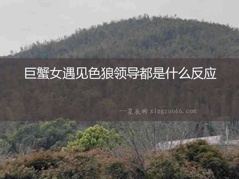 巨蟹女遇見色狼領(lǐng)導(dǎo)都是什么反應(yīng)