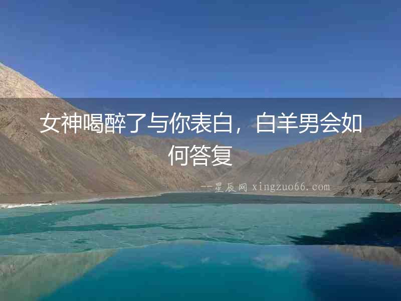 女神喝醉了與你表白，白羊男會如何答復