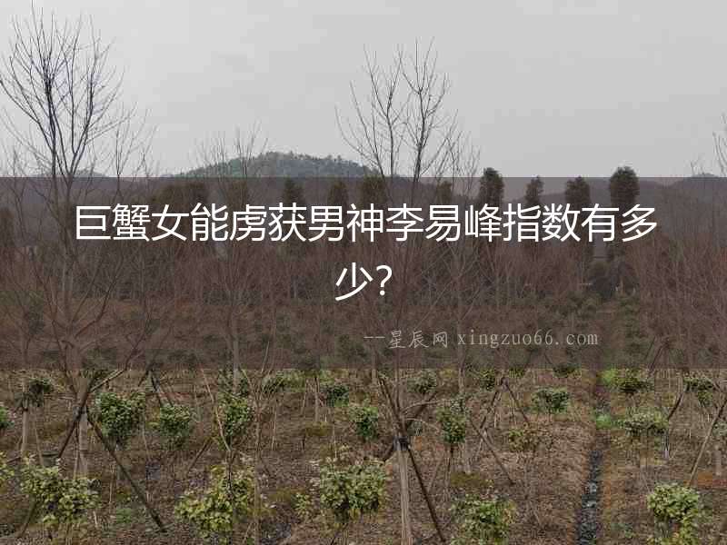 巨蟹女能虜獲男神李易峰指數(shù)有多少？