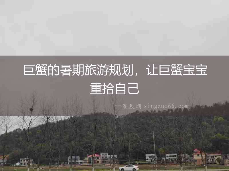 巨蟹的暑期旅游規(guī)劃，讓巨蟹寶寶重拾自己
