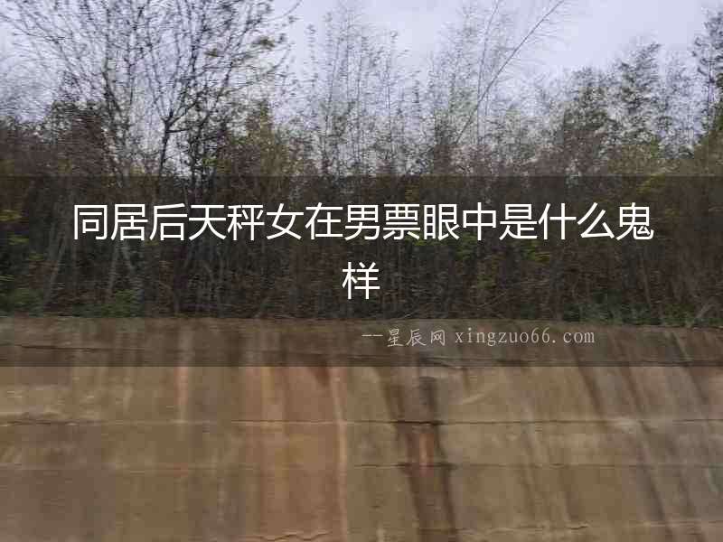 同居后天秤女在男票眼中是什么鬼樣