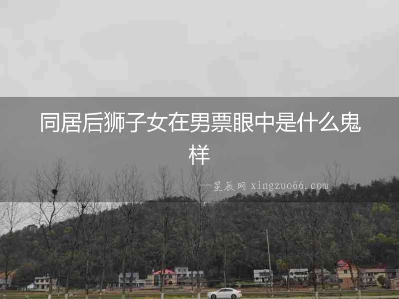 同居后獅子女在男票眼中是什么鬼樣