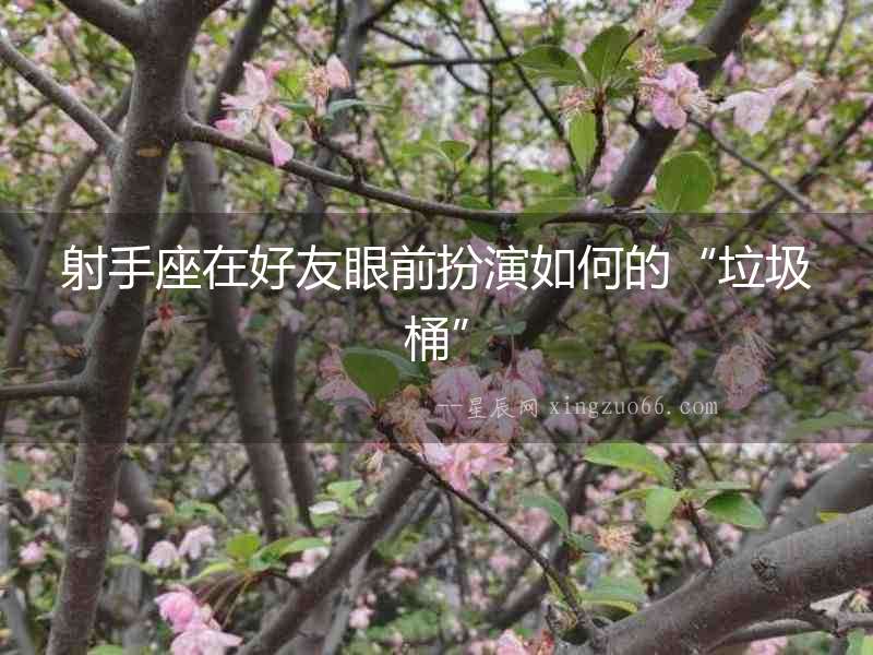 射手座在好友眼前扮演如何的“垃圾桶”