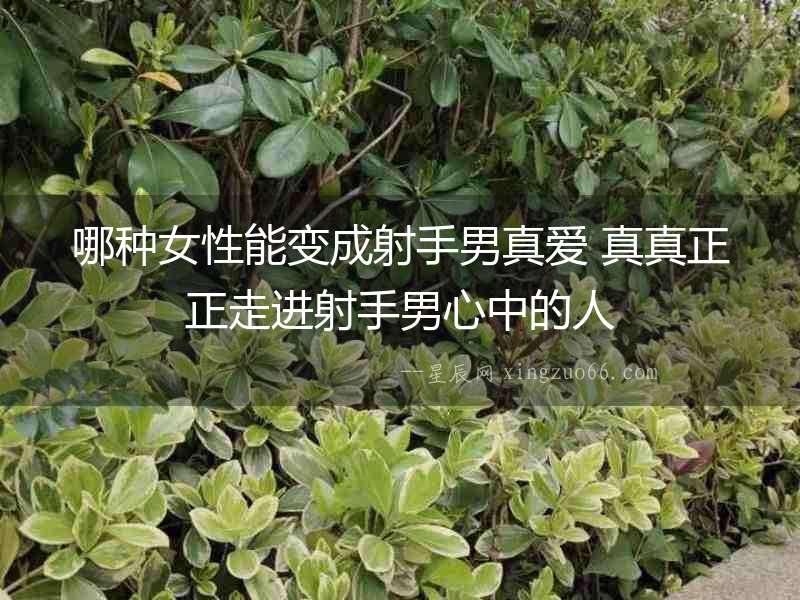 哪種女性能變成射手男真愛 真真正正走進射手男心中的人