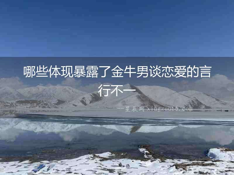 哪些體現暴露了金牛男談戀愛的言行不一