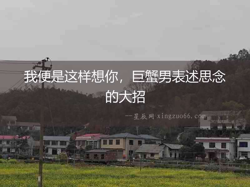 我便是這樣想你，巨蟹男表述思念的大招