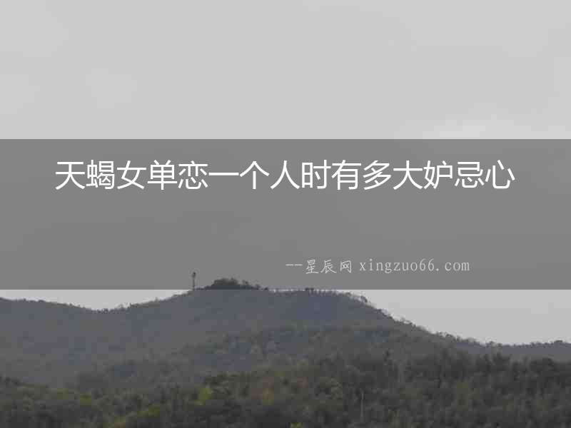 天蝎女單戀一個人時有多大妒忌心