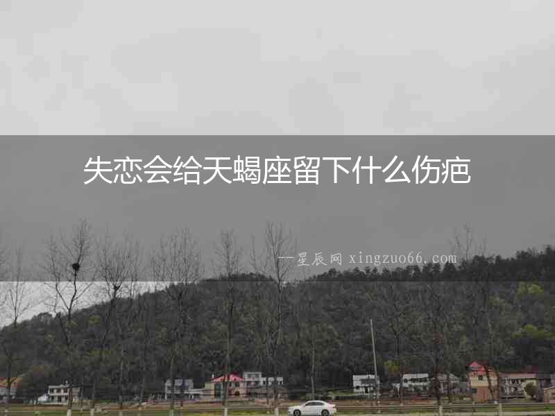 失戀會給天蝎座留下什么傷疤