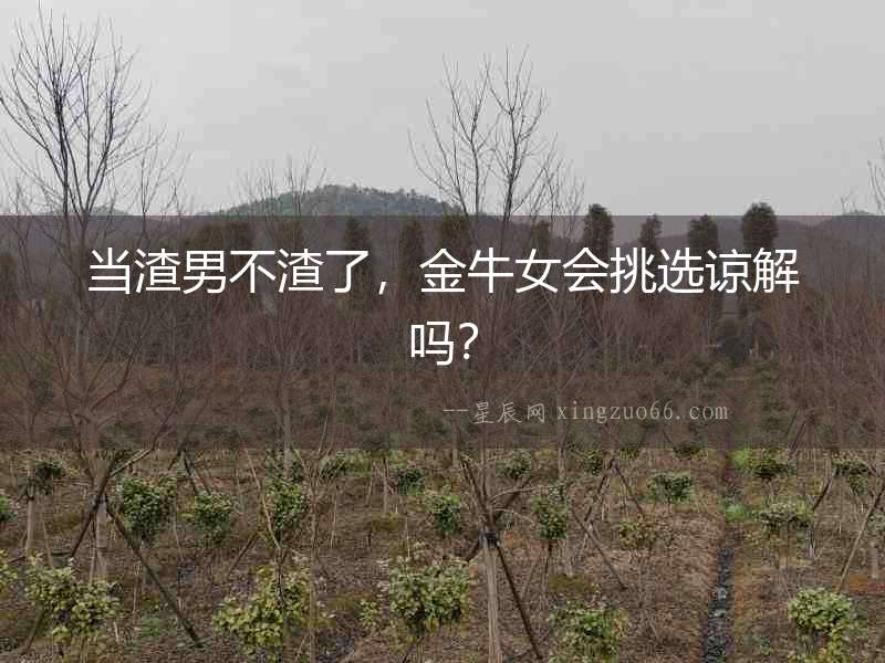 當渣男不渣了，金牛女會挑選諒解嗎？
