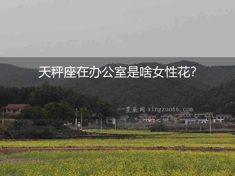 天秤座在辦公室是啥女性花？