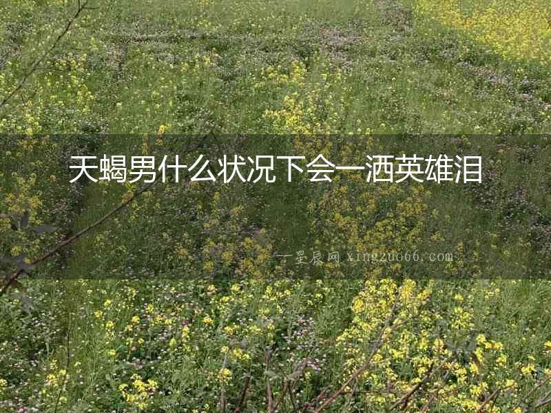 天蝎男什么狀況下會(huì)一灑英雄淚