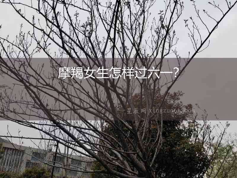 摩羯女生怎樣過六一？