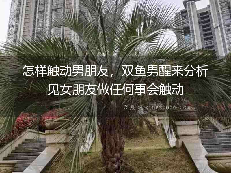 怎樣觸動男朋友，雙魚男醒來分析見女朋友做任何事會觸動