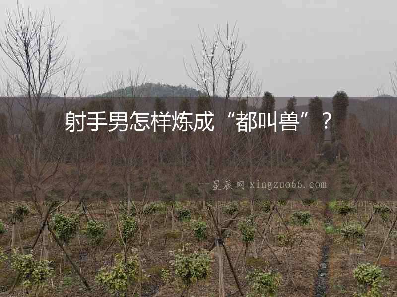 射手男怎樣煉成“都叫獸”？