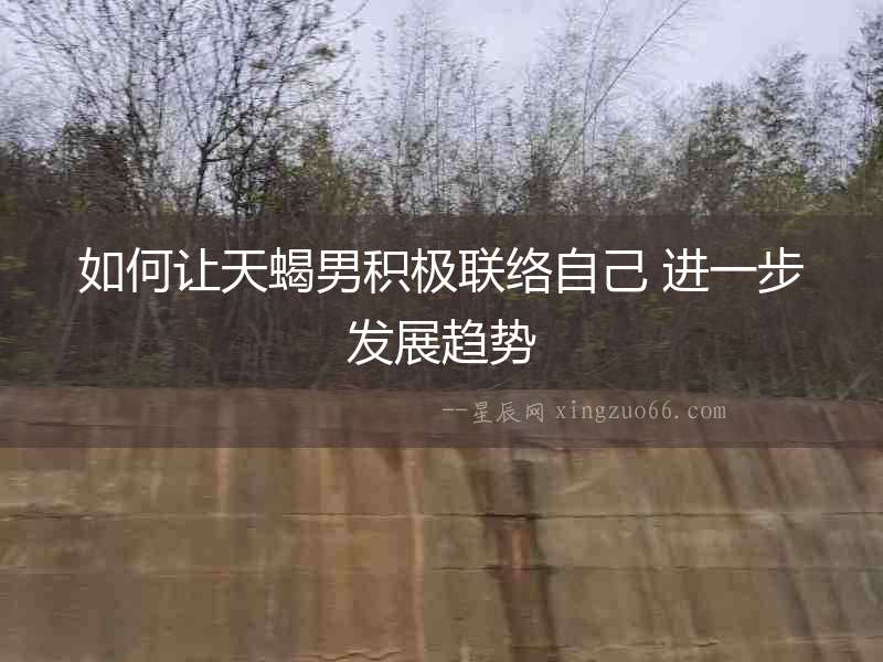 如何讓天蝎男積極聯絡自己 進一步發展趨勢