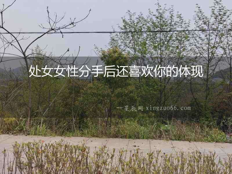 處女女性分手后還喜歡你的體現