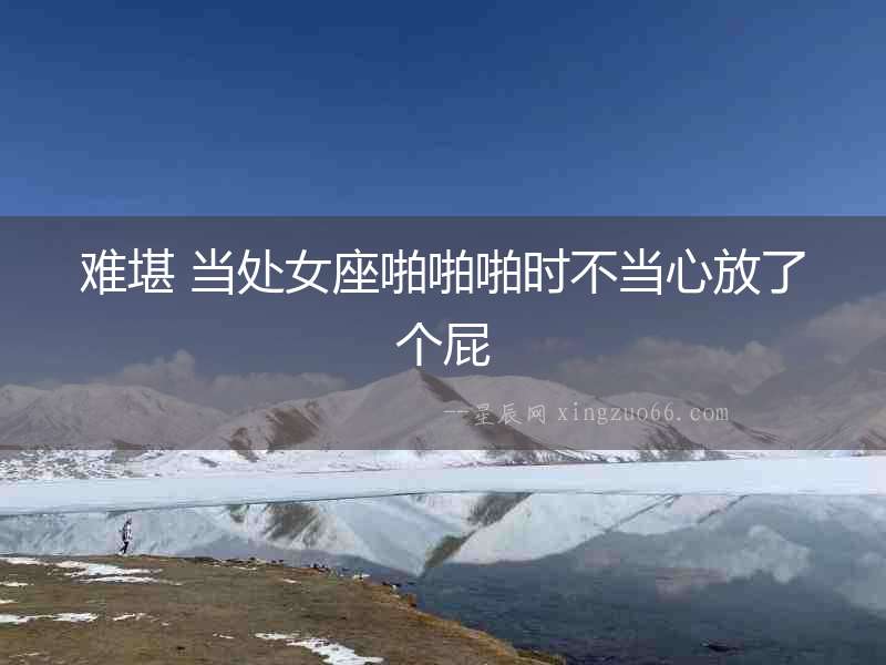 難堪 當處女座啪啪啪時不當心放了個屁