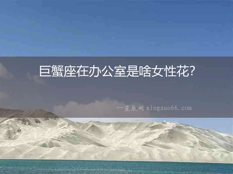巨蟹座在辦公室是啥女性花？