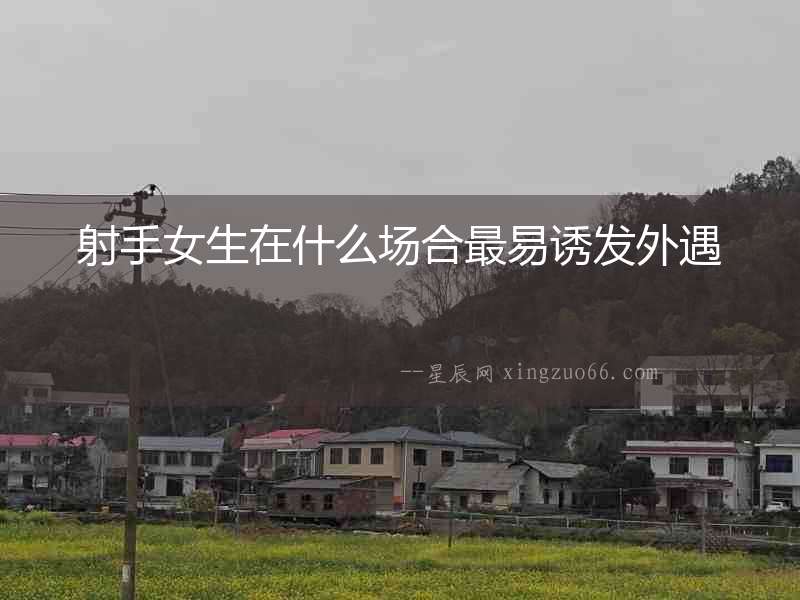射手女生在什么場合最易誘發外遇