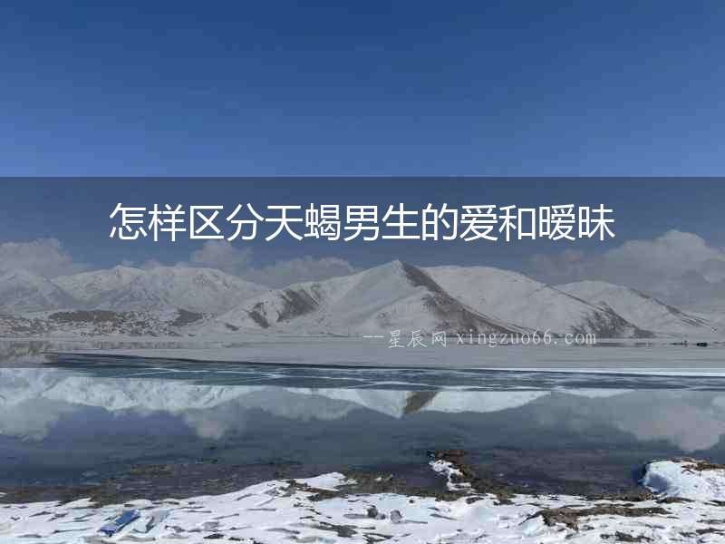 怎樣區分天蝎男生的愛和曖昧